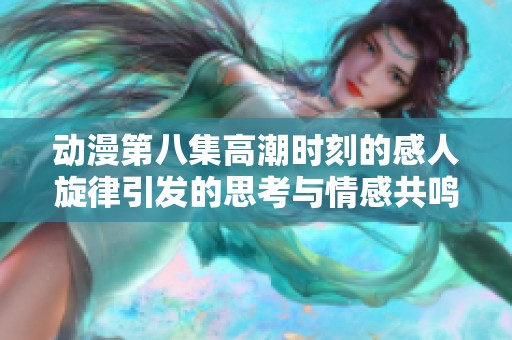 动漫第八集高潮时刻的感人旋律引发的思考与情感共鸣