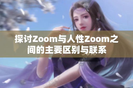 探讨Zoom与人性Zoom之间的主要区别与联系