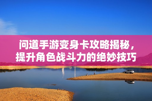 问道手游变身卡攻略揭秘，提升角色战斗力的绝妙技巧