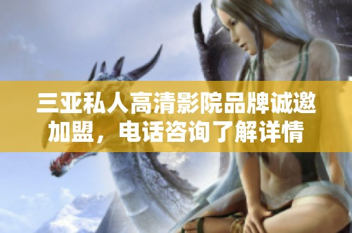 三亚私人高清影院品牌诚邀加盟，电话咨询了解详情