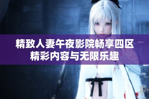 精致人妻午夜影院畅享四区精彩内容与无限乐趣
