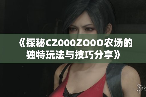 《探秘CZ000ZO0O农场的独特玩法与技巧分享》