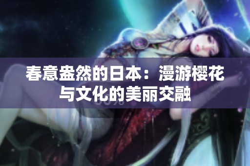 春意盎然的日本：漫游樱花与文化的美丽交融