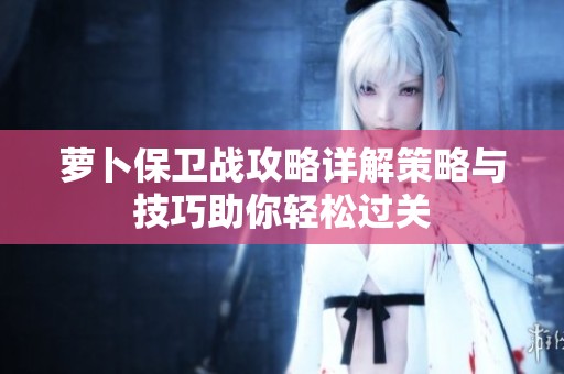 萝卜保卫战攻略详解策略与技巧助你轻松过关