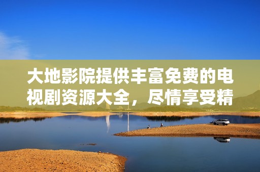 大地影院提供丰富免费的电视剧资源大全，尽情享受精彩剧情