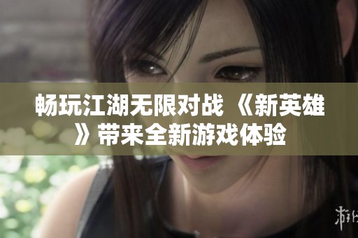 畅玩江湖无限对战 《新英雄》带来全新游戏体验