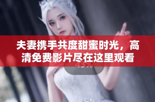 夫妻携手共度甜蜜时光，高清免费影片尽在这里观看