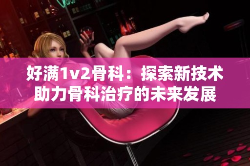 好满1v2骨科：探索新技术助力骨科治疗的未来发展