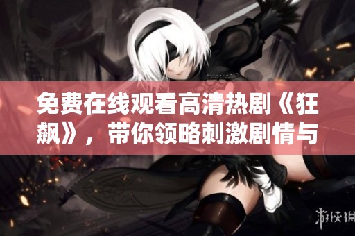免费在线观看高清热剧《狂飙》，带你领略刺激剧情与精彩演绎
