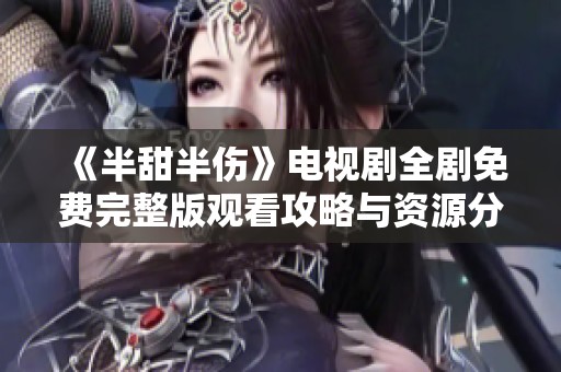 《半甜半伤》电视剧全剧免费完整版观看攻略与资源分享
