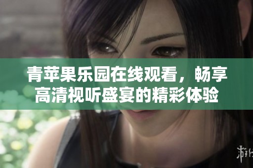 青苹果乐园在线观看，畅享高清视听盛宴的精彩体验
