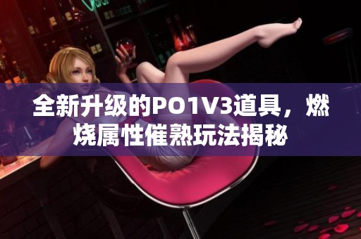 全新升级的PO1V3道具，燃烧属性催熟玩法揭秘
