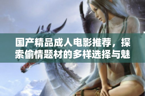 国产精品成人电影推荐，探索偷情题材的多样选择与魅力