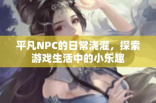 平凡NPC的日常浇灌，探索游戏生活中的小乐趣