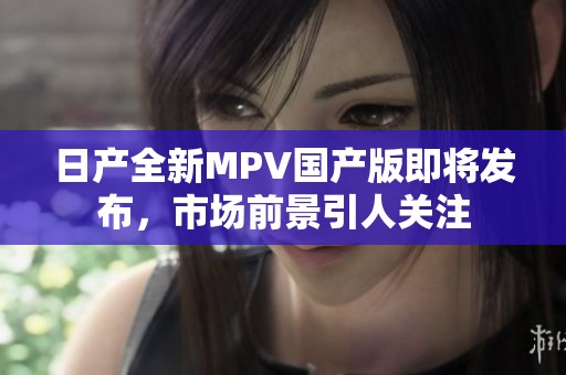 日产全新MPV国产版即将发布，市场前景引人关注