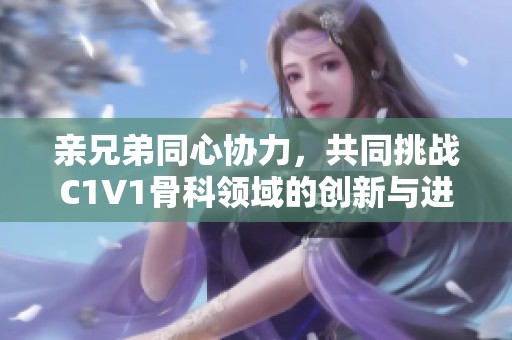 亲兄弟同心协力，共同挑战C1V1骨科领域的创新与进步