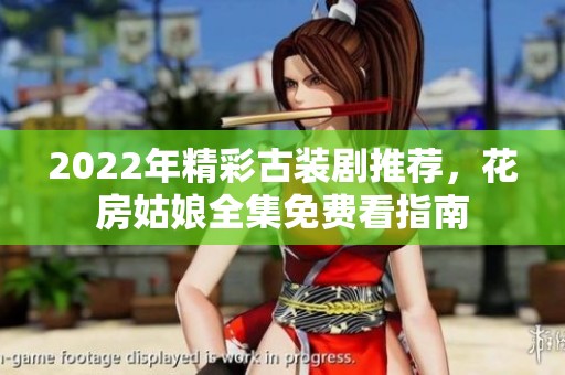 2022年精彩古装剧推荐，花房姑娘全集免费看指南