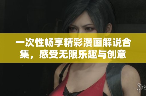 一次性畅享精彩漫画解说合集，感受无限乐趣与创意