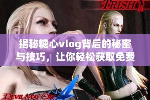 揭秘糖心vlog背后的秘密与技巧，让你轻松获取免费资源
