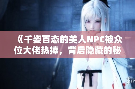 《千姿百态的美人NPC被众位大佬热捧，背后隐藏的秘密》