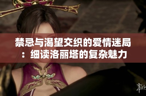 禁忌与渴望交织的爱情迷局：细读洛丽塔的复杂魅力