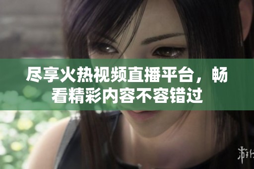 尽享火热视频直播平台，畅看精彩内容不容错过