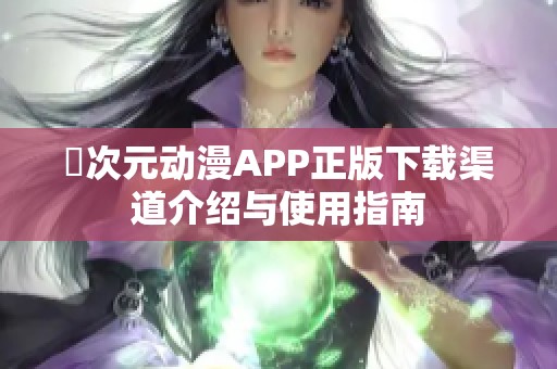 囧次元动漫APP正版下载渠道介绍与使用指南