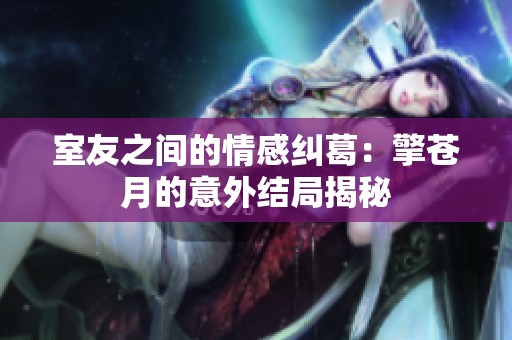 室友之间的情感纠葛：擎苍月的意外结局揭秘