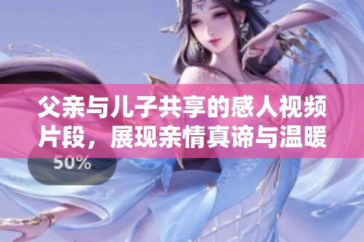 父亲与儿子共享的感人视频片段，展现亲情真谛与温暖时刻