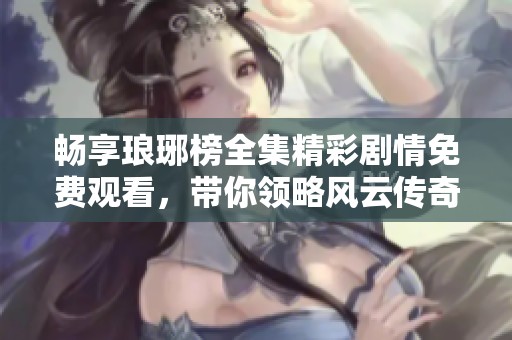 畅享琅琊榜全集精彩剧情免费观看，带你领略风云传奇