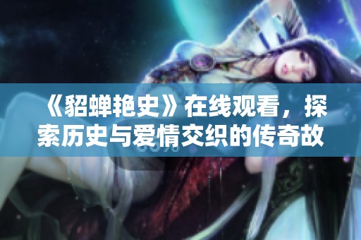 《貂蝉艳史》在线观看，探索历史与爱情交织的传奇故事