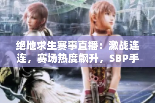 绝地求生赛事直播：激战连连，赛场热度飙升，SBP手游精彩纷呈