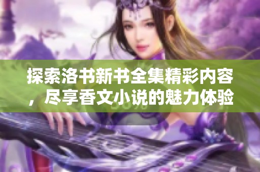 探索洛书新书全集精彩内容，尽享香文小说的魅力体验