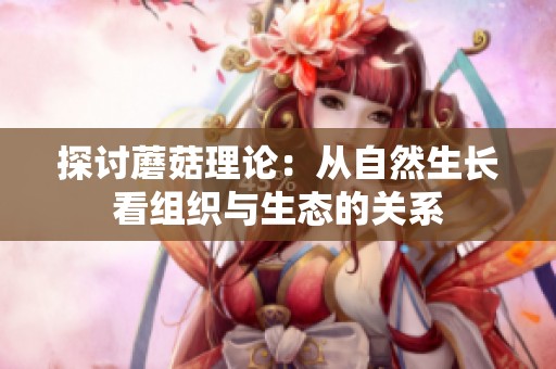 探讨蘑菇理论：从自然生长看组织与生态的关系