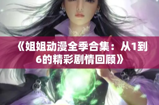 《姐姐动漫全季合集：从1到6的精彩剧情回顾》