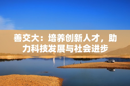 善交大：培养创新人才，助力科技发展与社会进步
