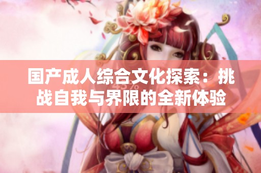 国产成人综合文化探索：挑战自我与界限的全新体验