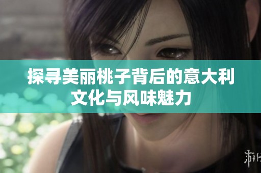 探寻美丽桃子背后的意大利文化与风味魅力