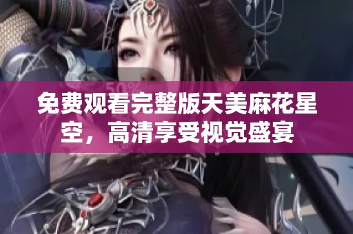 免费观看完整版天美麻花星空，高清享受视觉盛宴