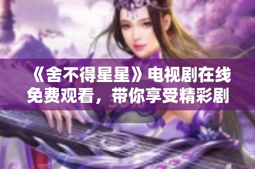 《舍不得星星》电视剧在线免费观看，带你享受精彩剧情与情感碰撞
