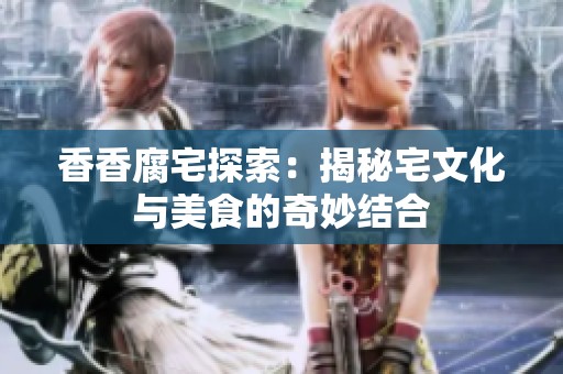 香香腐宅探索：揭秘宅文化与美食的奇妙结合