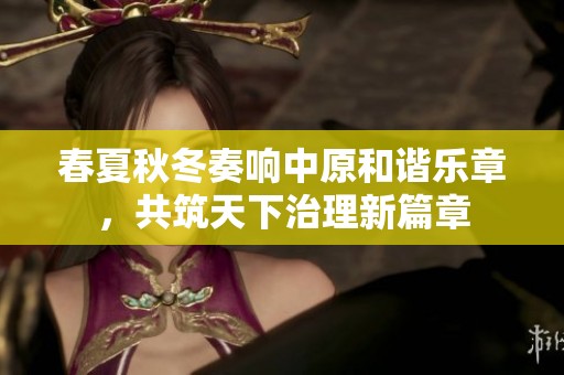 春夏秋冬奏响中原和谐乐章，共筑天下治理新篇章
