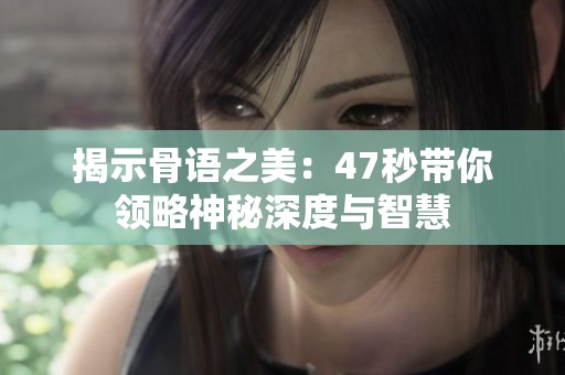 揭示骨语之美：47秒带你领略神秘深度与智慧