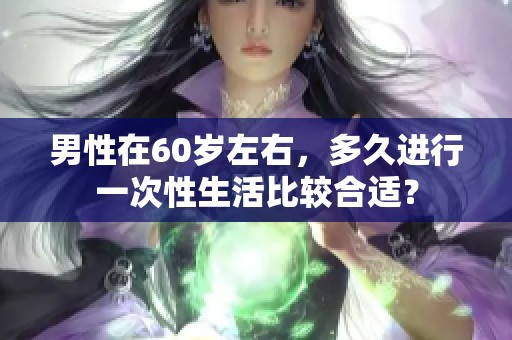 男性在60岁左右，多久进行一次性生活比较合适？