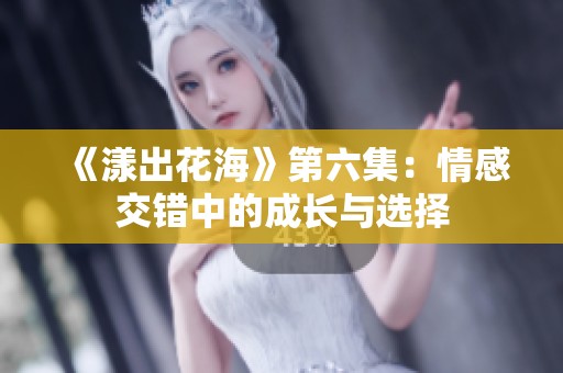 《漾出花海》第六集：情感交错中的成长与选择