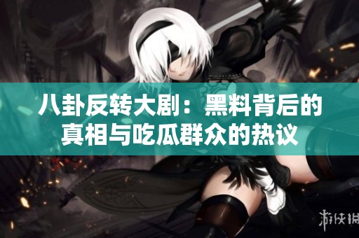八卦反转大剧：黑料背后的真相与吃瓜群众的热议