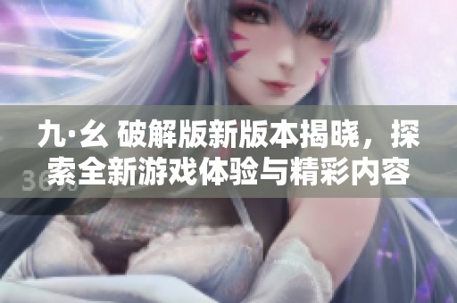 九·幺 破解版新版本揭晓，探索全新游戏体验与精彩内容