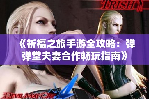《祈福之旅手游全攻略：弹弹堂夫妻合作畅玩指南》