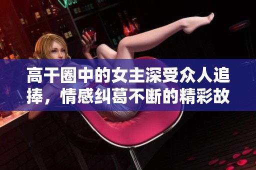 高干圈中的女主深受众人追捧，情感纠葛不断的精彩故事