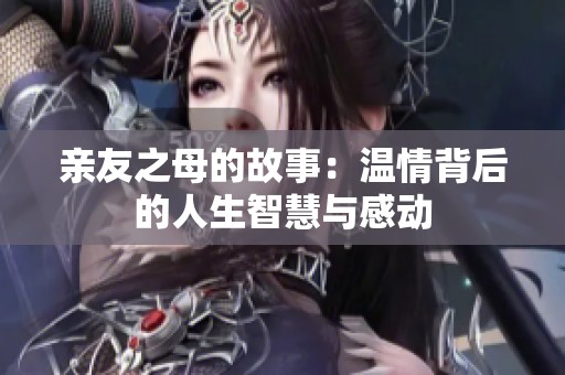 亲友之母的故事：温情背后的人生智慧与感动